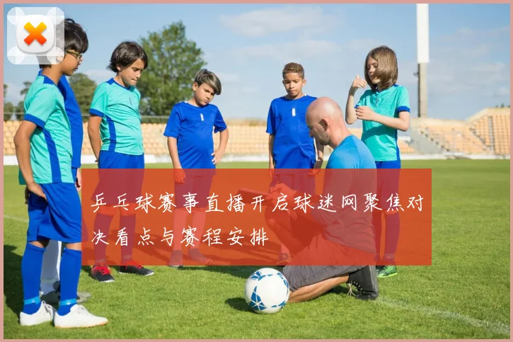 乒乓球赛事直播开启球迷网聚焦对决看点与赛程安排