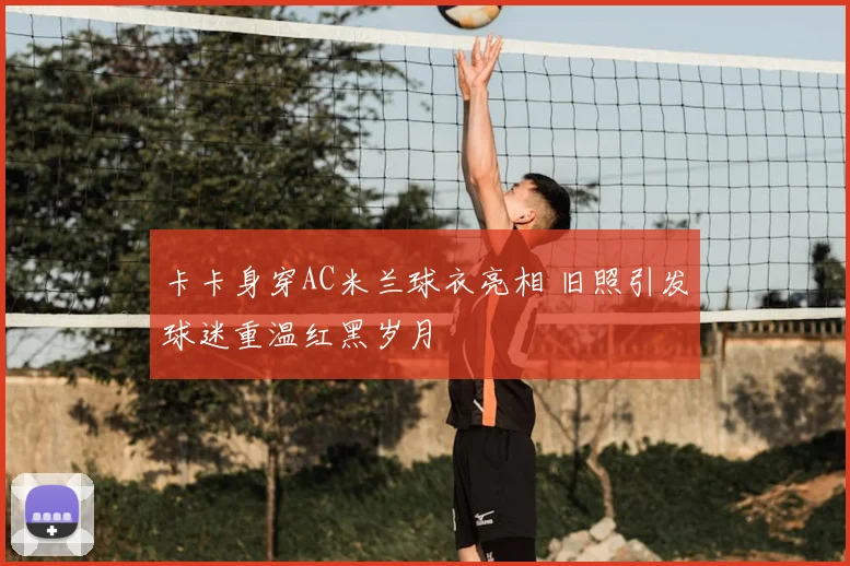 卡卡身穿AC米兰球衣亮相 旧照引发球迷重温红黑岁月