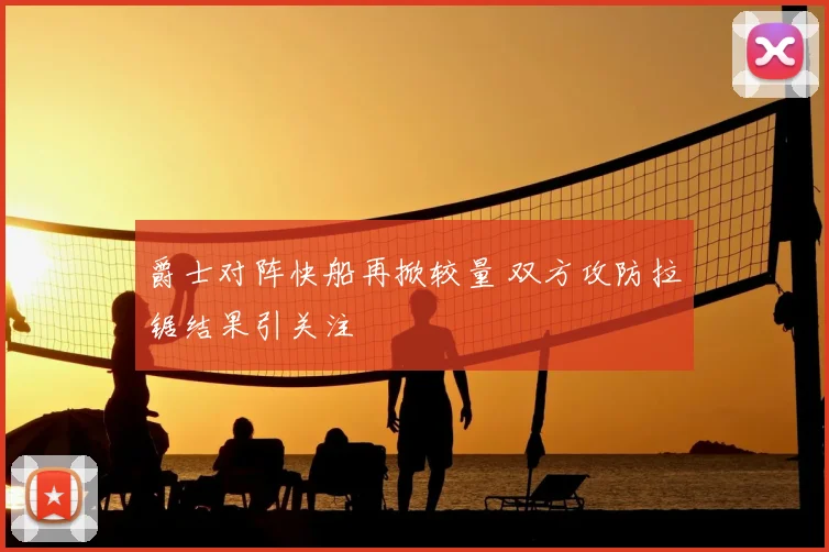 爵士对阵快船再掀较量 双方攻防拉锯结果引关注