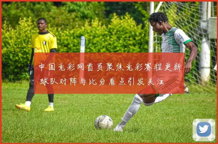 中国竞彩网首页聚焦竞彩赛程更新 球队对阵与比分看点引发关注