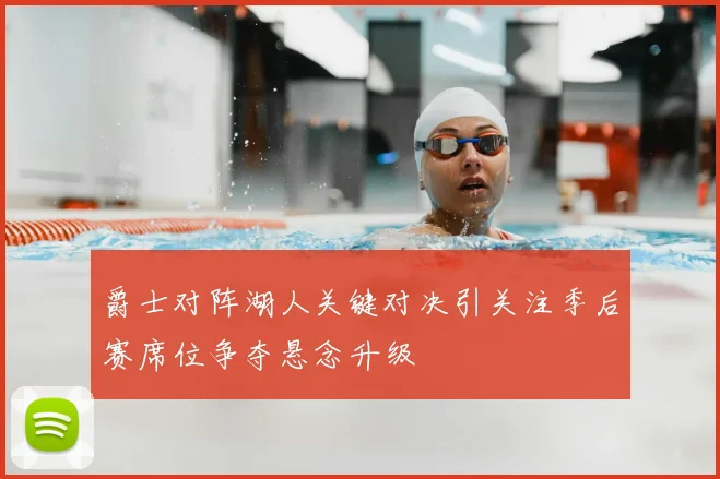 爵士对阵湖人关键对决引关注季后赛席位争夺悬念升级