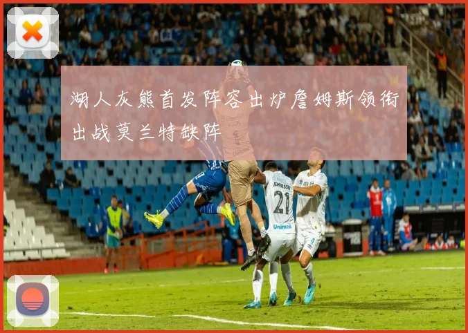 湖人灰熊首发阵容出炉詹姆斯领衔出战莫兰特缺阵