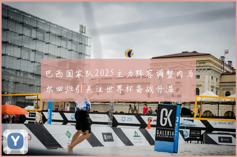 巴西国家队2025主力阵容调整内马尔回归引关注世界杯备战升温