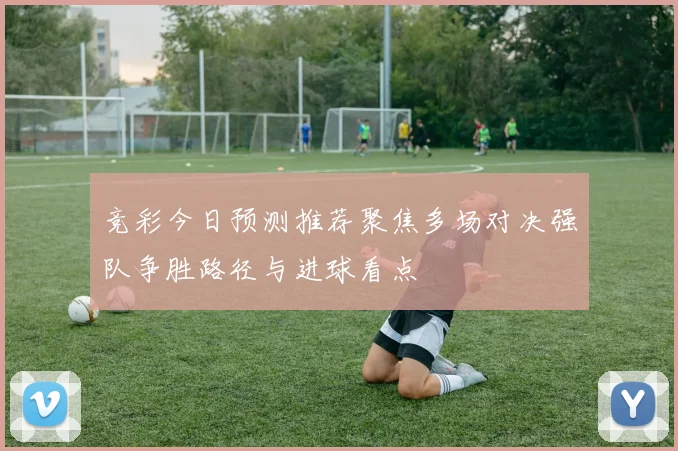 竞彩今日预测推荐聚焦多场对决强队争胜路径与进球看点