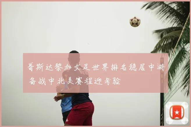 哥斯达黎加女足世界排名稳居中游 备战中北美赛程迎考验