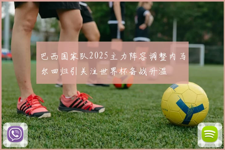 巴西国家队2025主力阵容调整内马尔回归引关注世界杯备战升温