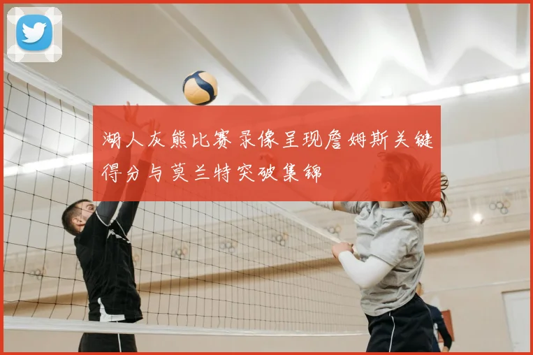 湖人灰熊比赛录像呈现詹姆斯关键得分与莫兰特突破集锦