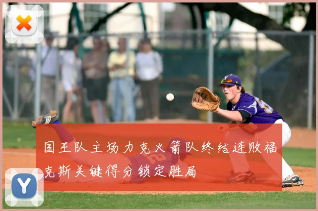 国王队主场力克火箭队终结连败福克斯关键得分锁定胜局