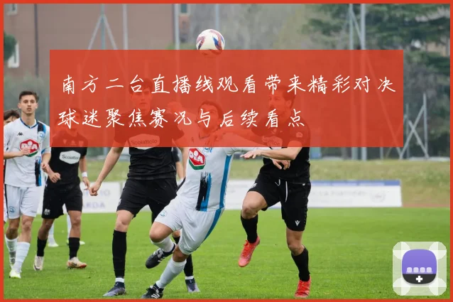 南方二台直播线观看带来精彩对决球迷聚焦赛况与后续看点