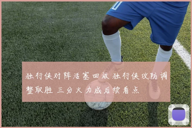 独行侠对阵活塞回放 独行侠攻防调整取胜 三分火力成后续看点