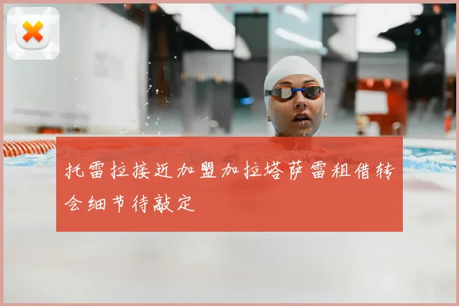 托雷拉接近加盟加拉塔萨雷租借转会细节待敲定
