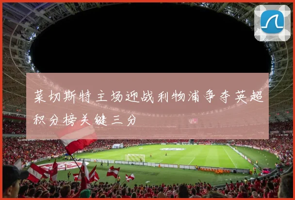菜切斯特主场迎战利物浦争夺英超积分榜关键三分