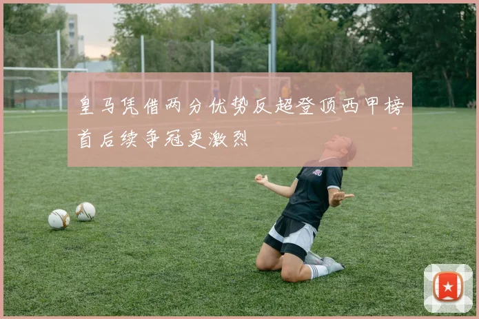 皇马凭借两分优势反超登顶西甲榜首后续争冠更激烈