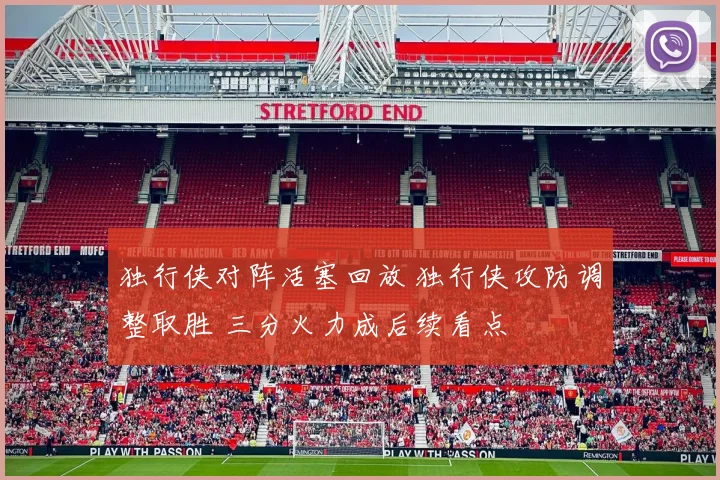 独行侠对阵活塞回放 独行侠攻防调整取胜 三分火力成后续看点