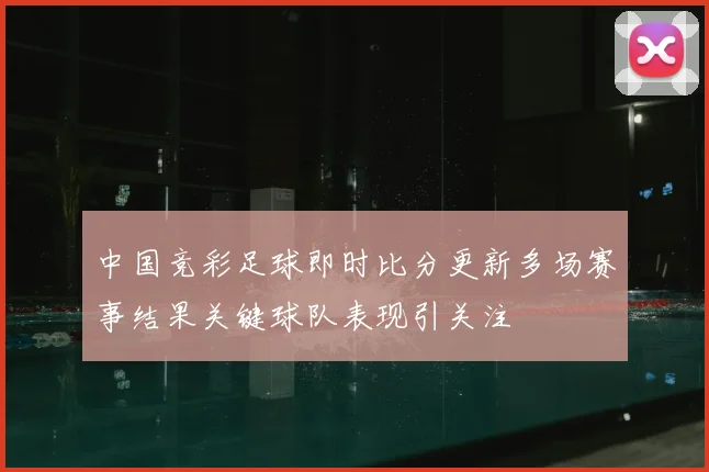中国竞彩足球即时比分更新多场赛事结果关键球队表现引关注