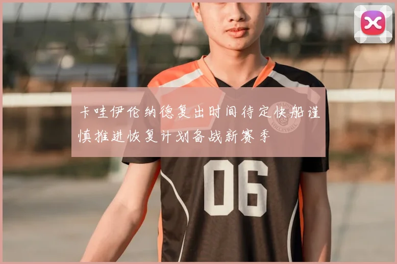 卡哇伊伦纳德复出时间待定快船谨慎推进恢复计划备战新赛季