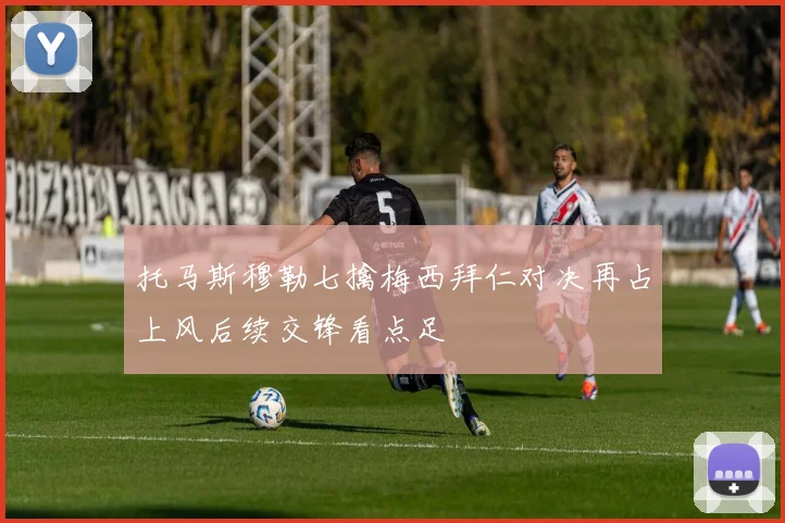 托马斯穆勒七擒梅西拜仁对决再占上风后续交锋看点足