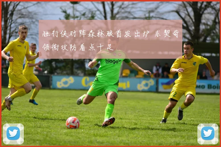 独行侠对阵森林狼首发出炉 东契奇领衔攻防看点十足