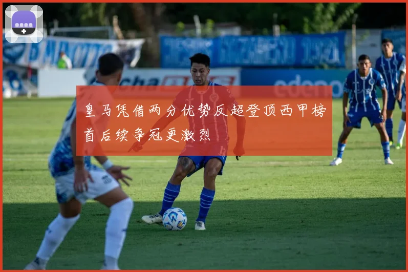 皇马凭借两分优势反超登顶西甲榜首后续争冠更激烈