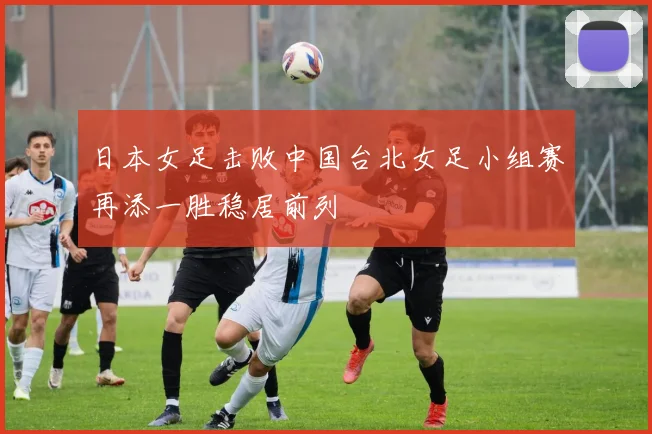 日本女足击败中国台北女足小组赛再添一胜稳居前列