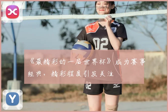 《最精彩的一届世界杯》成为赛事经典，精彩程度引发关注