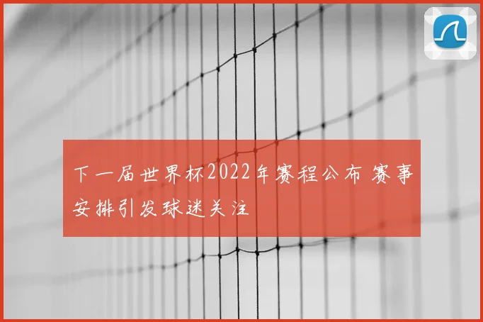 下一届世界杯2022年赛程公布 赛事安排引发球迷关注