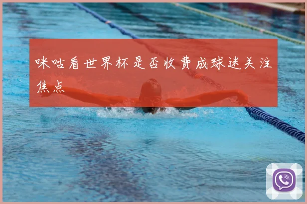 咪咕看世界杯是否收费成球迷关注焦点