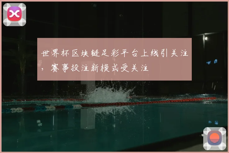 世界杯区块链足彩平台上线引关注，赛事投注新模式受关注