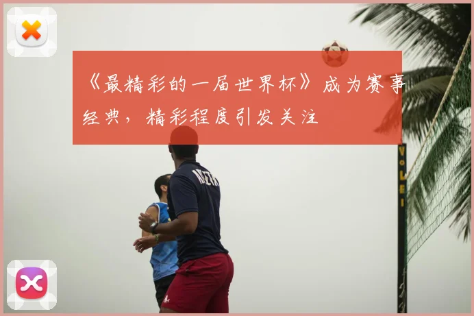 《最精彩的一届世界杯》成为赛事经典，精彩程度引发关注